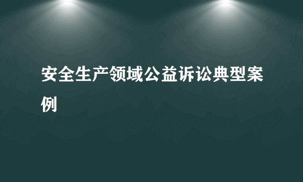 安全生产领域公益诉讼典型案例