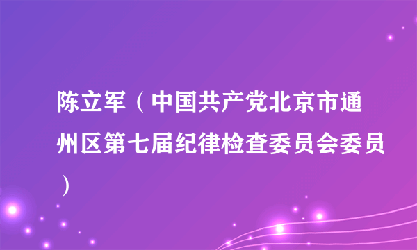 陈立军（中国共产党北京市通州区第七届纪律检查委员会委员）