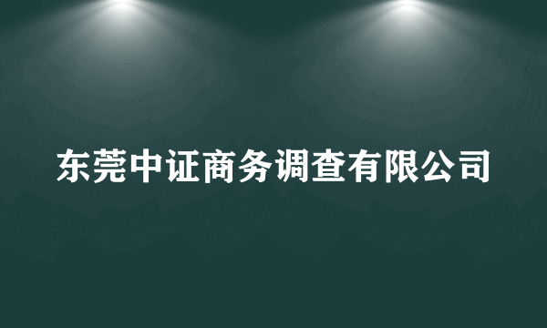 东莞中证商务调查有限公司