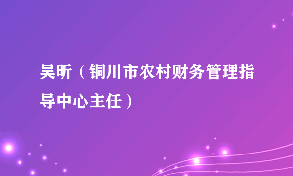 吴昕（铜川市农村财务管理指导中心主任）