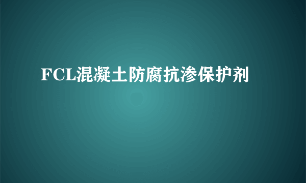 FCL混凝土防腐抗渗保护剂