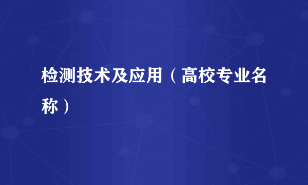 检测技术及应用（高校专业名称）