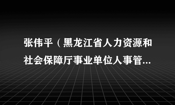 张伟平（黑龙江省人力资源和社会保障厅事业单位人事管理处二级主任科员）