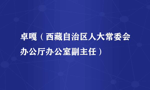 卓嘎（西藏自治区人大常委会办公厅办公室副主任）