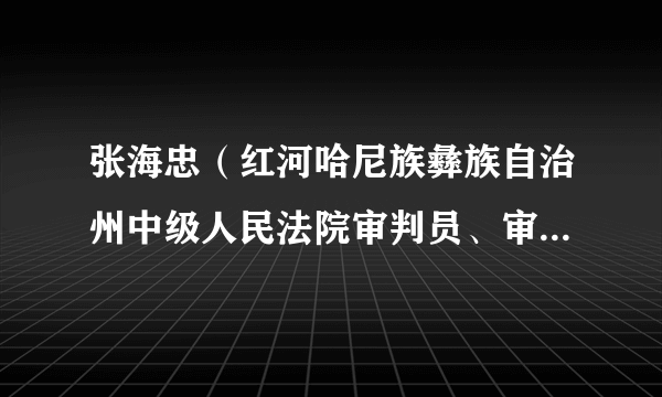 张海忠（红河哈尼族彝族自治州中级人民法院审判员、审判委员会委员、副院长）