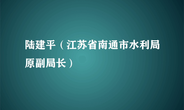 陆建平（江苏省南通市水利局原副局长）