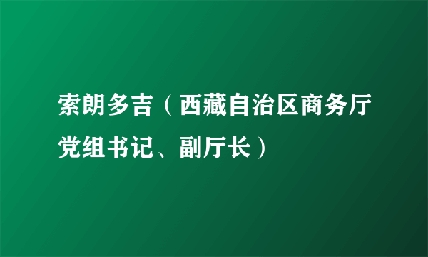 索朗多吉（西藏自治区商务厅党组书记、副厅长）