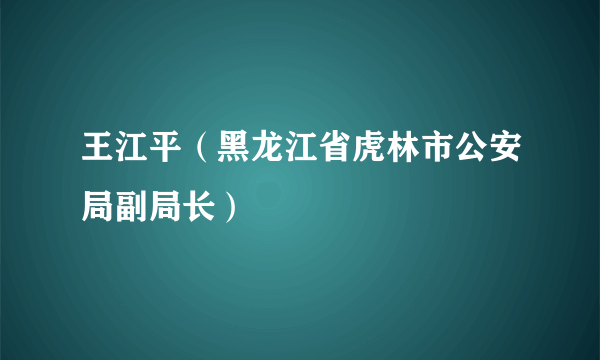 王江平（黑龙江省虎林市公安局副局长）