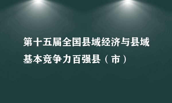 第十五届全国县域经济与县域基本竞争力百强县（市）