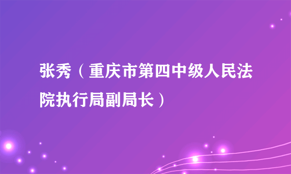 张秀（重庆市第四中级人民法院执行局副局长）