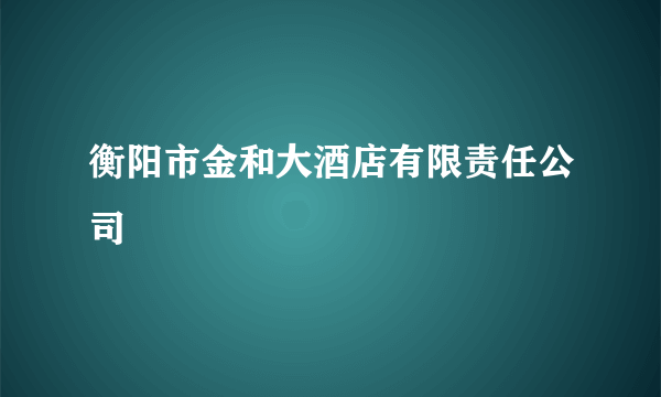 衡阳市金和大酒店有限责任公司