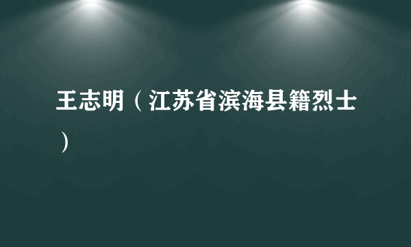 王志明（江苏省滨海县籍烈士）