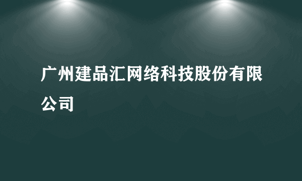 广州建品汇网络科技股份有限公司