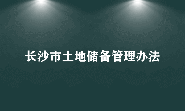 长沙市土地储备管理办法