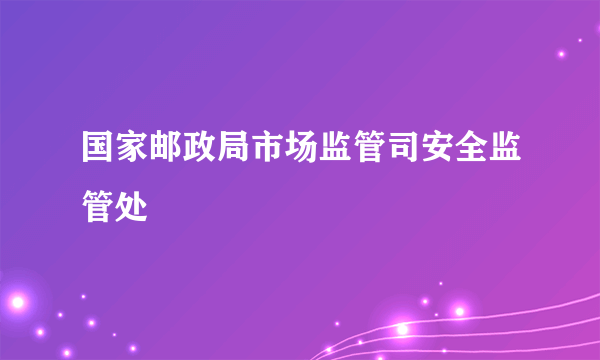 国家邮政局市场监管司安全监管处