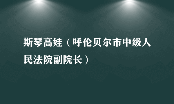 斯琴高娃（呼伦贝尔市中级人民法院副院长）