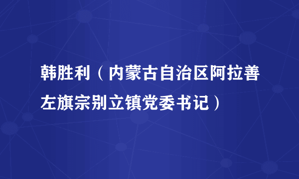 韩胜利（内蒙古自治区阿拉善左旗宗别立镇党委书记）