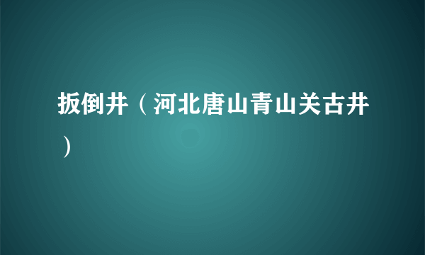 扳倒井（河北唐山青山关古井）