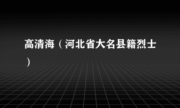 高清海（河北省大名县籍烈士）