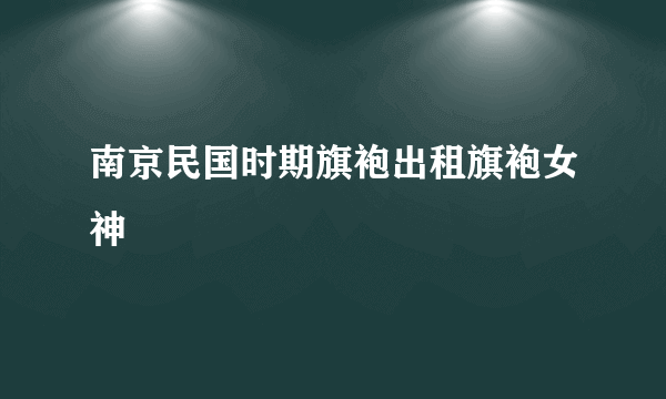 南京民国时期旗袍出租旗袍女神