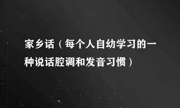 家乡话（每个人自幼学习的一种说话腔调和发音习惯）