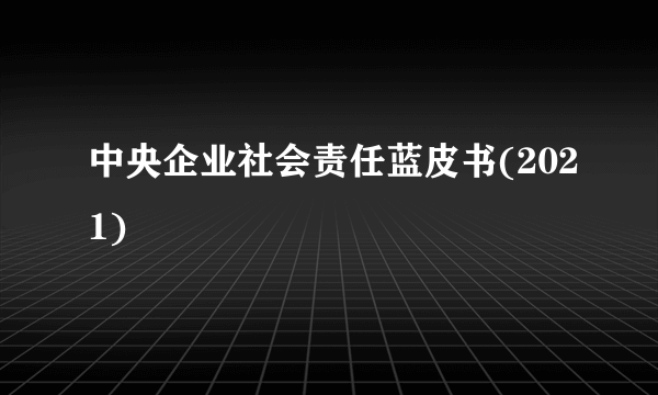 中央企业社会责任蓝皮书(2021)