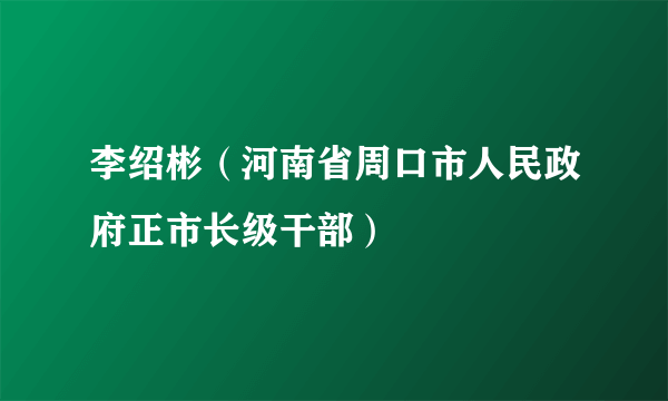 李绍彬（河南省周口市人民政府正市长级干部）