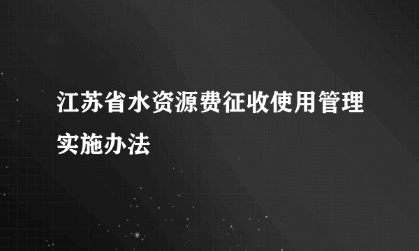 江苏省水资源费征收使用管理实施办法