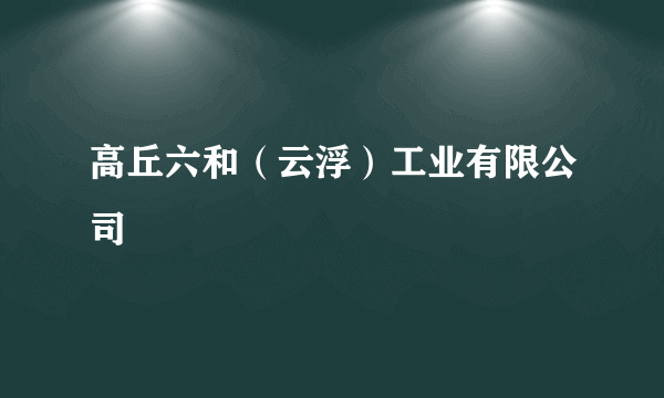 高丘六和（云浮）工业有限公司