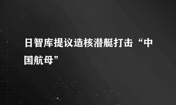 日智库提议造核潜艇打击“中国航母”