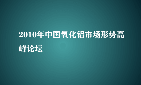 2010年中国氧化铝市场形势高峰论坛