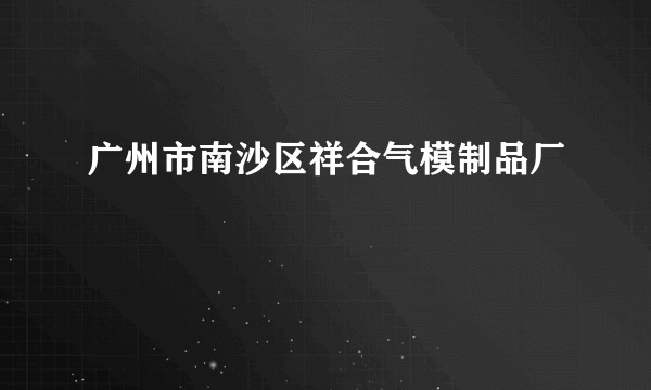 广州市南沙区祥合气模制品厂