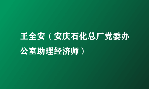 王全安（安庆石化总厂党委办公室助理经济师）