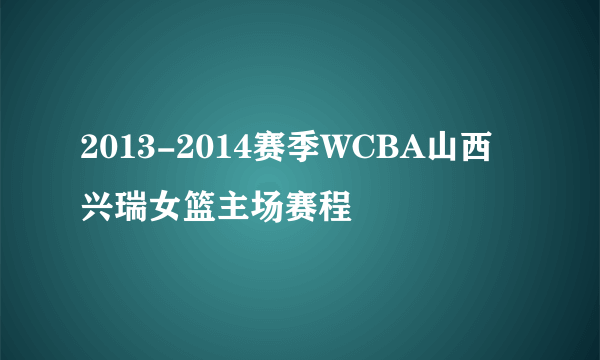 2013-2014赛季WCBA山西兴瑞女篮主场赛程