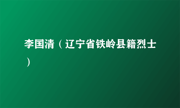 李国清（辽宁省铁岭县籍烈士）