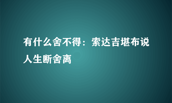 有什么舍不得：索达吉堪布说人生断舍离