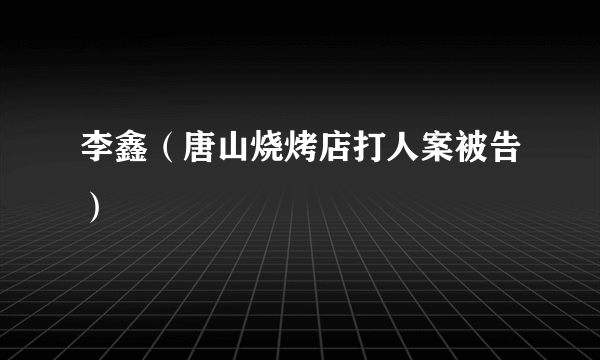 李鑫（唐山烧烤店打人案被告）