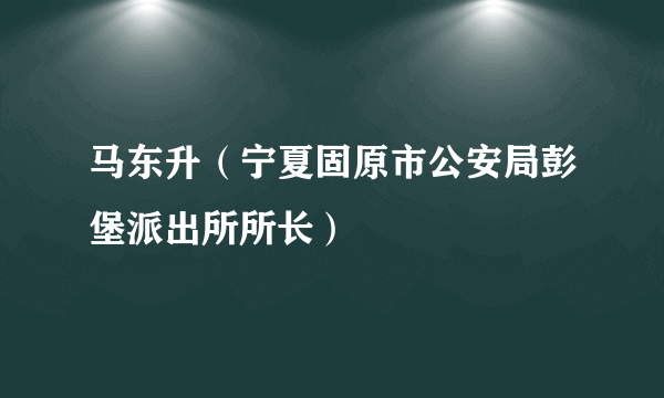 马东升（宁夏固原市公安局彭堡派出所所长）