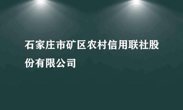 石家庄市矿区农村信用联社股份有限公司