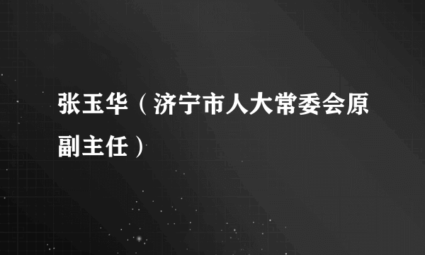 张玉华（济宁市人大常委会原副主任）