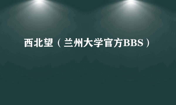 西北望（兰州大学官方BBS）