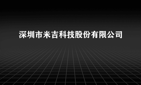 深圳市米吉科技股份有限公司