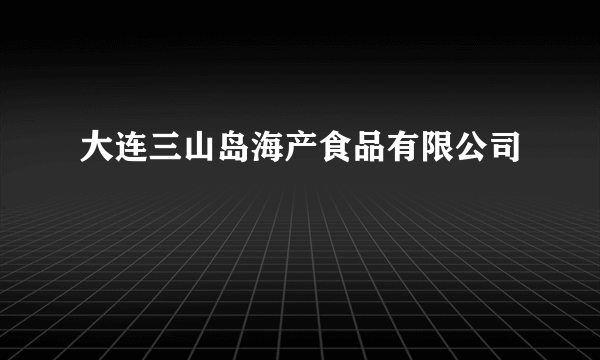 大连三山岛海产食品有限公司