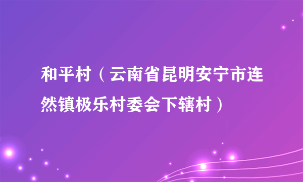 和平村（云南省昆明安宁市连然镇极乐村委会下辖村）