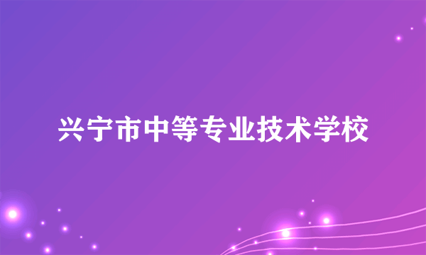 兴宁市中等专业技术学校