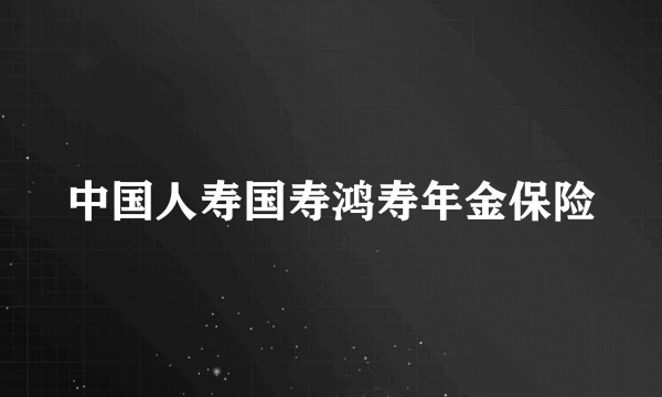 中国人寿国寿鸿寿年金保险