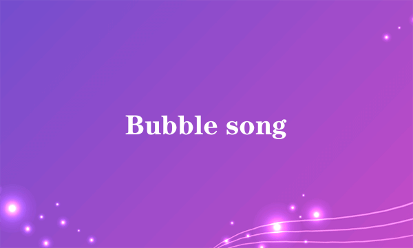 Bubble song