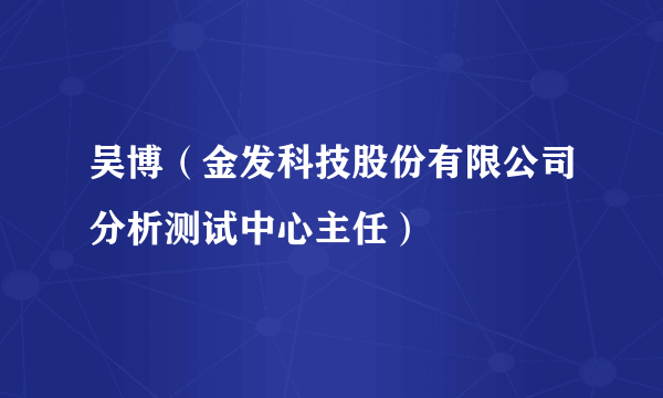 吴博（金发科技股份有限公司分析测试中心主任）