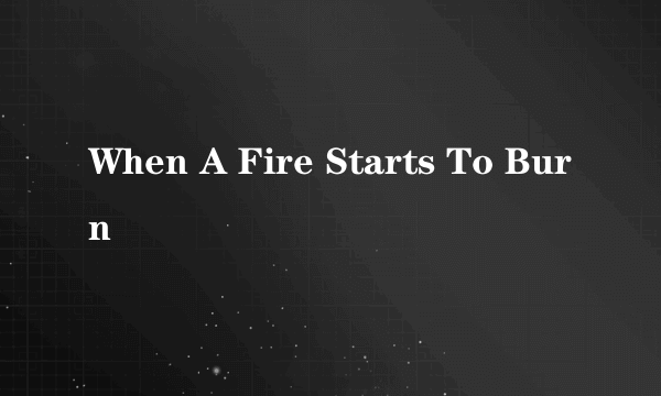 When A Fire Starts To Burn