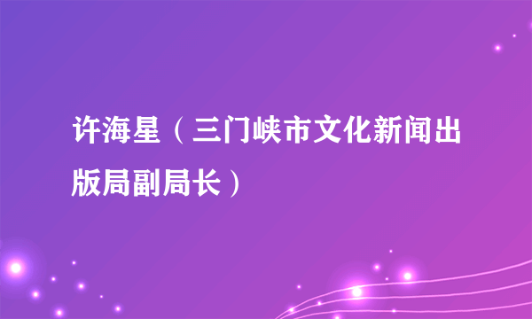 许海星（三门峡市文化新闻出版局副局长）